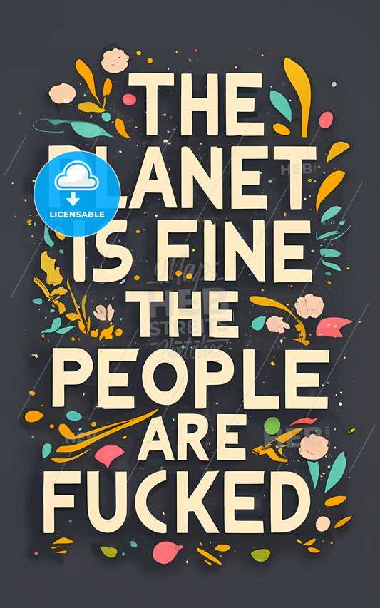 The Planet Is Fine The People Are Fucked - A Poster With White Text And Colorful Flowers